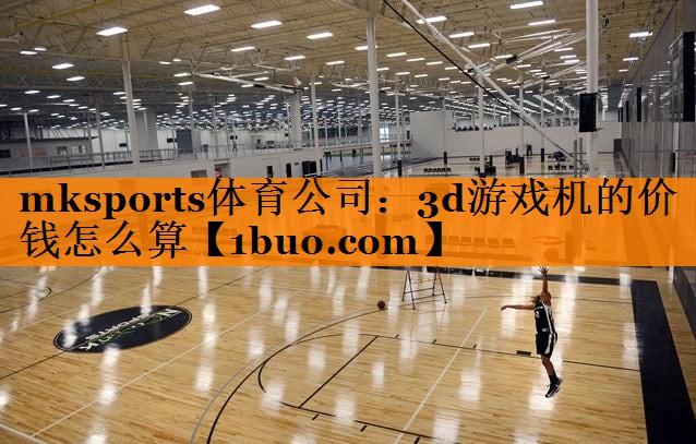 mksports体育公司：3d游戏机的价钱怎么算
