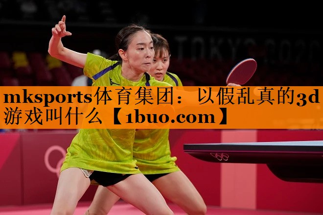 mksports体育集团：以假乱真的3d游戏叫什么